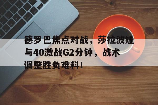德罗巴焦点对战，莎拉波娃与40激战G2分钟，战术调整胜负难料！的简单介绍